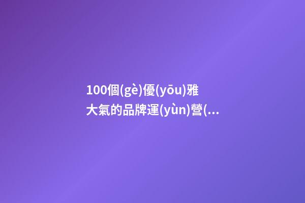 100個(gè)優(yōu)雅大氣的品牌運(yùn)營(yíng)管理公司名字 參照這批吉名合適-第1張-公司起名-玄機(jī)派